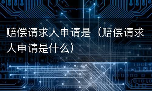 赔偿请求人申请是（赔偿请求人申请是什么）