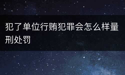 犯了单位行贿犯罪会怎么样量刑处罚