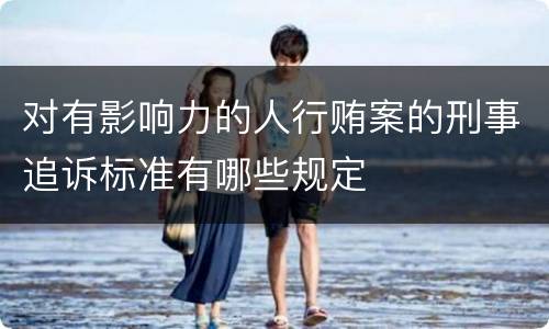 对有影响力的人行贿案的刑事追诉标准有哪些规定