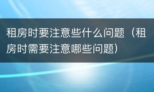 租房时要注意些什么问题（租房时需要注意哪些问题）