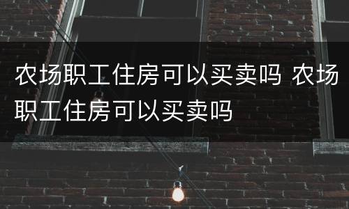 农场职工住房可以买卖吗 农场职工住房可以买卖吗