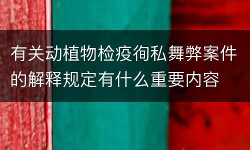 有关动植物检疫徇私舞弊案件的解释规定有什么重要内容