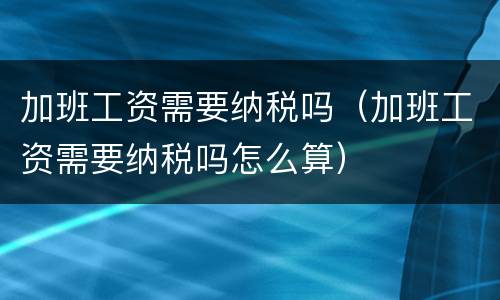 加班工资需要纳税吗（加班工资需要纳税吗怎么算）