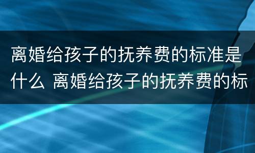 离婚给孩子的抚养费的标准是什么 离婚给孩子的抚养费的标准是什么呢