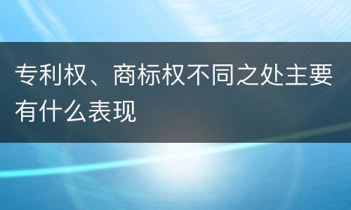 专利权、商标权不同之处主要有什么表现