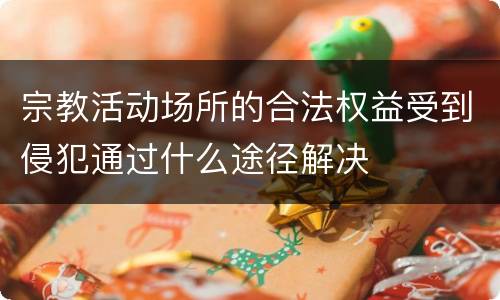 宗教活动场所的合法权益受到侵犯通过什么途径解决