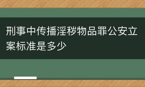 刑事中传播淫秽物品罪公安立案标准是多少