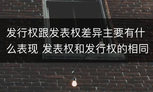 发行权跟发表权差异主要有什么表现 发表权和发行权的相同点