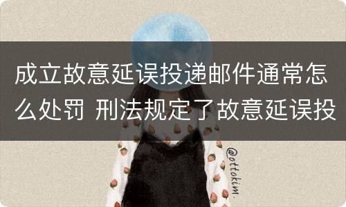 成立故意延误投递邮件通常怎么处罚 刑法规定了故意延误投递邮件罪
