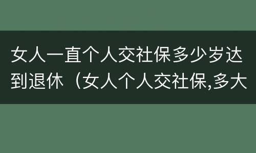 女人一直个人交社保多少岁达到退休（女人个人交社保,多大年龄退休）