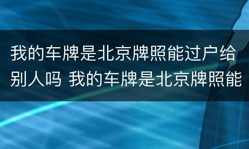 我的车牌是北京牌照能过户给别人吗 我的车牌是北京牌照能过户给别人吗要多少钱
