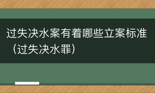 过失决水案有着哪些立案标准（过失决水罪）