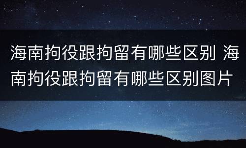 海南拘役跟拘留有哪些区别 海南拘役跟拘留有哪些区别图片