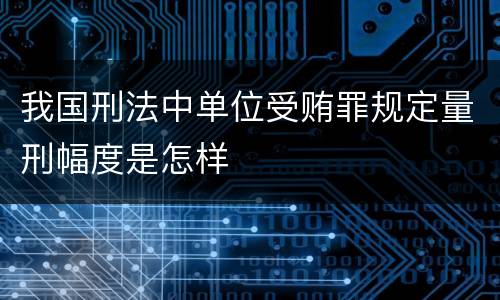 我国刑法中单位受贿罪规定量刑幅度是怎样