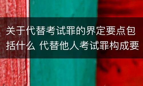 关于代替考试罪的界定要点包括什么 代替他人考试罪构成要件