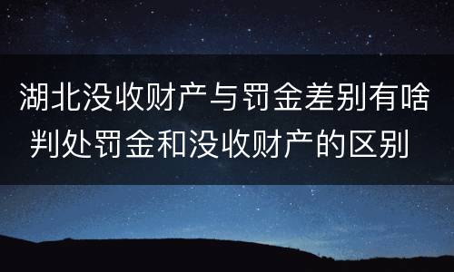 湖北没收财产与罚金差别有啥 判处罚金和没收财产的区别