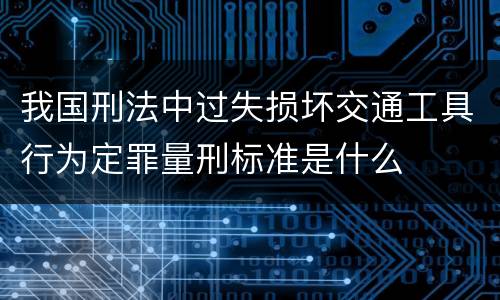 我国刑法中过失损坏交通工具行为定罪量刑标准是什么