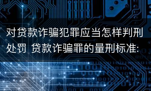 对贷款诈骗犯罪应当怎样判刑处罚 贷款诈骗罪的量刑标准:贷款诈骗罪的刑罚规定