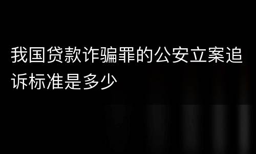 我国贷款诈骗罪的公安立案追诉标准是多少