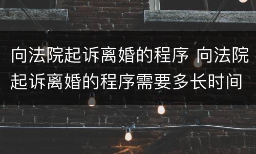 向法院起诉离婚的程序 向法院起诉离婚的程序需要多长时间