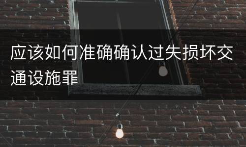 应该如何准确确认过失损坏交通设施罪