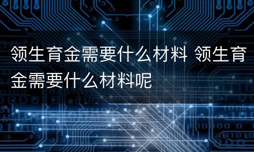 领生育金需要什么材料 领生育金需要什么材料呢