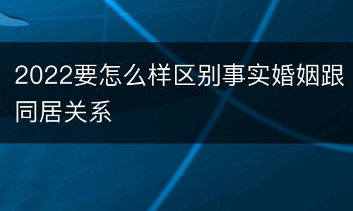 2022要怎么样区别事实婚姻跟同居关系