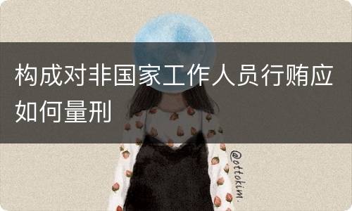 构成对非国家工作人员行贿应如何量刑