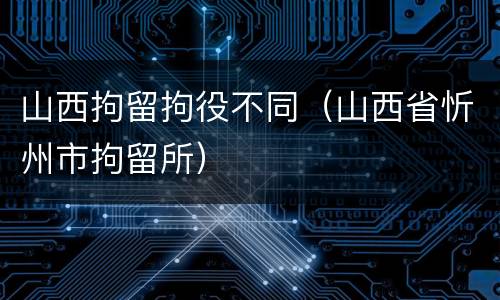 山西拘留拘役不同（山西省忻州市拘留所）