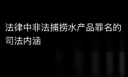 法律中非法捕捞水产品罪名的司法内涵