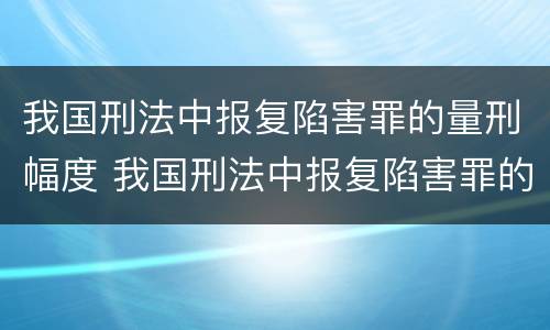 我国刑法中报复陷害罪的量刑幅度 我国刑法中报复陷害罪的量刑幅度有多大