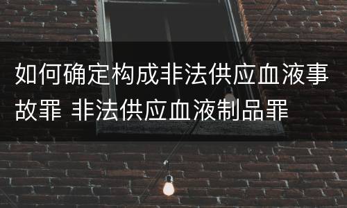 如何确定构成非法供应血液事故罪 非法供应血液制品罪