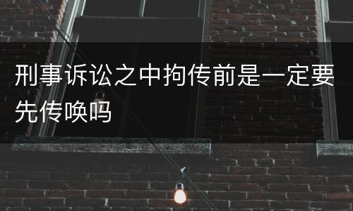 刑事诉讼之中拘传前是一定要先传唤吗