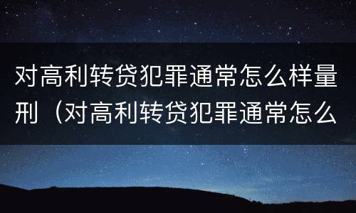 对高利转贷犯罪通常怎么样量刑（对高利转贷犯罪通常怎么样量刑的）