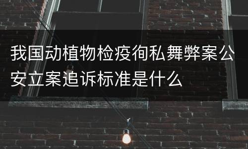 我国动植物检疫徇私舞弊案公安立案追诉标准是什么