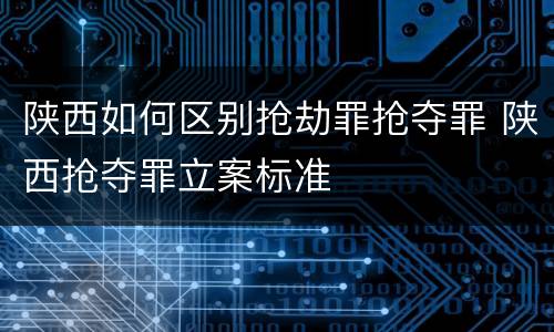 陕西如何区别抢劫罪抢夺罪 陕西抢夺罪立案标准