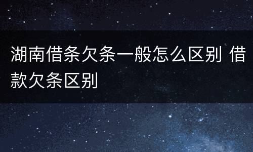 湖南借条欠条一般怎么区别 借款欠条区别