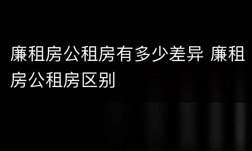 廉租房公租房有多少差异 廉租房公租房区别