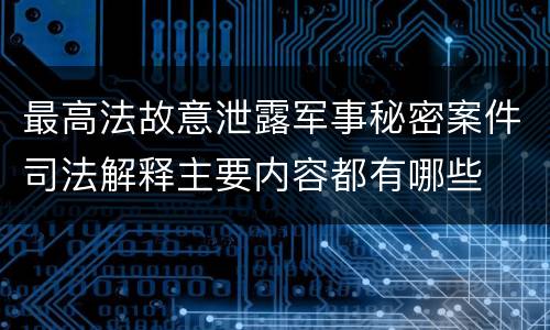 最高法故意泄露军事秘密案件司法解释主要内容都有哪些