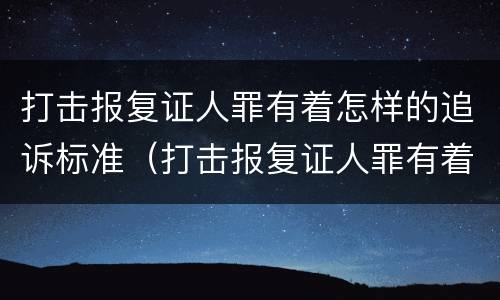 打击报复证人罪有着怎样的追诉标准（打击报复证人罪有着怎样的追诉标准）