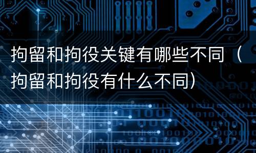 拘留和拘役关键有哪些不同（拘留和拘役有什么不同）