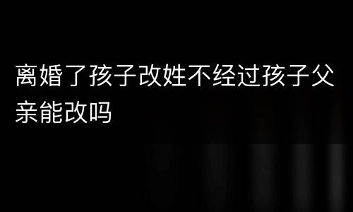 离婚了孩子改姓不经过孩子父亲能改吗