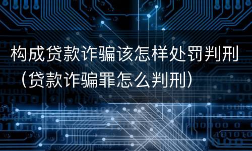 构成贷款诈骗该怎样处罚判刑（贷款诈骗罪怎么判刑）
