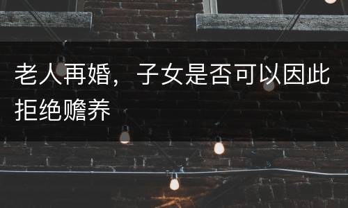 老人再婚，子女是否可以因此拒绝赡养