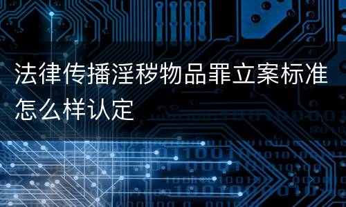 法律传播淫秽物品罪立案标准怎么样认定