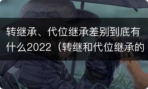 转继承、代位继承差别到底有什么2022（转继和代位继承的区别）