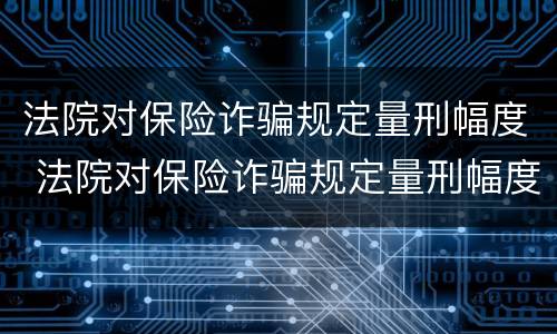 法院对保险诈骗规定量刑幅度 法院对保险诈骗规定量刑幅度大吗