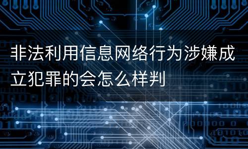 非法利用信息网络行为涉嫌成立犯罪的会怎么样判