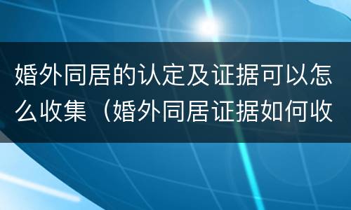 婚外同居的认定及证据可以怎么收集（婚外同居证据如何收集）