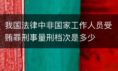 我国法律中非国家工作人员受贿罪刑事量刑档次是多少
